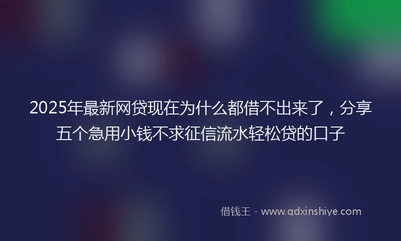 2025年最新网贷现在为什么都借不出来了，分享五个急用小钱不求征信流水轻松贷的口子