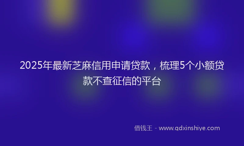 2025年最新芝麻信用申请贷款，梳理5个小额贷款不查征信的平台