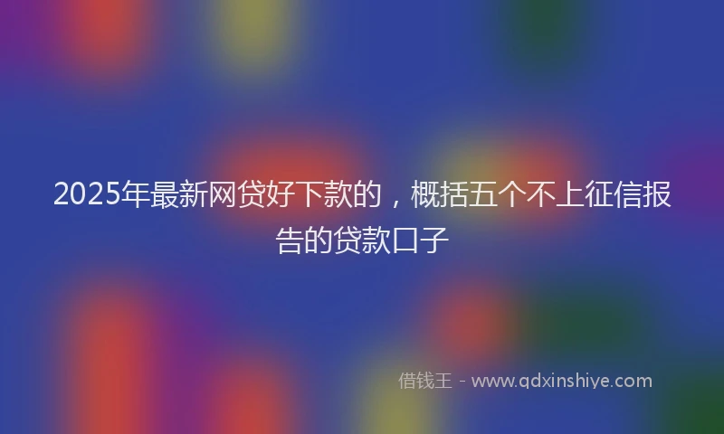 2025年最新网贷好下款的，概括五个不上征信报告的贷款口子