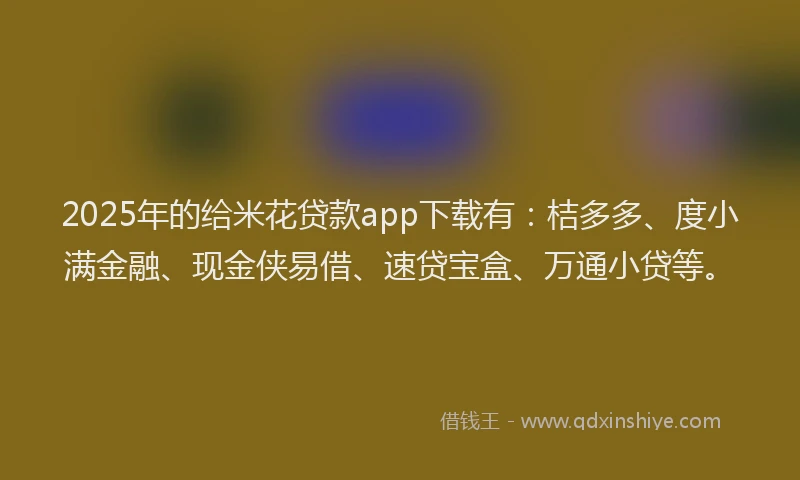 2025年的给米花贷款app下载有：桔多多、度小满金融、现金侠易借、速贷宝盒、万通小贷等。