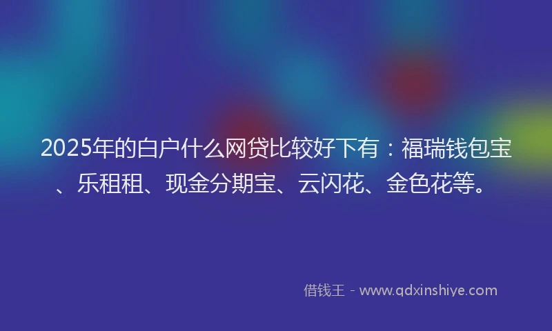 2025年的白户什么网贷比较好下有：福瑞钱包宝、乐租租、现金分期宝、云闪花、金色花等。