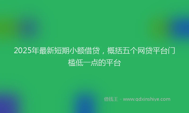 2025年最新短期小额借贷，概括五个网贷平台门槛低一点的平台