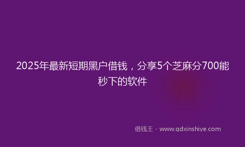 2025年最新短期黑户借钱，分享5个芝麻分700能秒下的软件