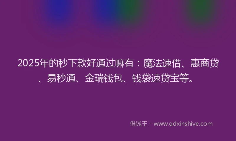 2025年的秒下款好通过嘛有：魔法速借、惠商贷、易秒通、金瑞钱包、钱袋速贷宝等。