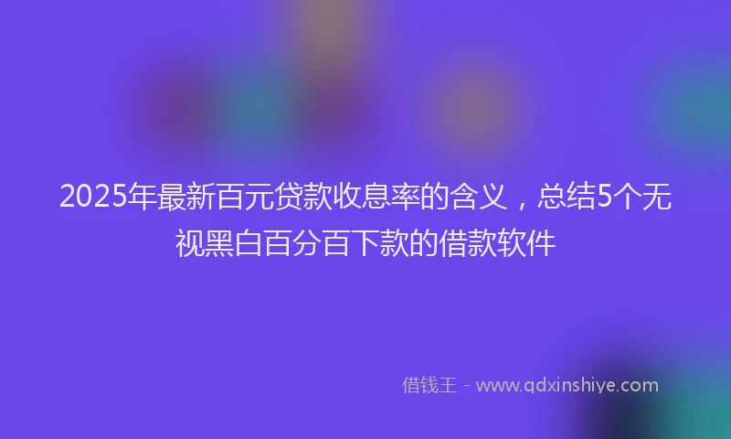 2025年最新百元贷款收息率的含义，总结5个无视黑白百分百下款的借款软件