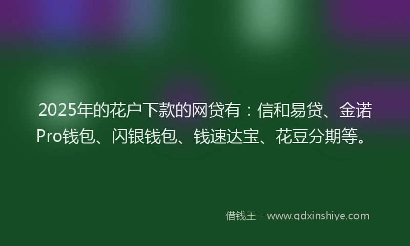 2025年的花户下款的网贷有：信和易贷、金诺Pro钱包、闪银钱包、钱速达宝、花豆分期等。