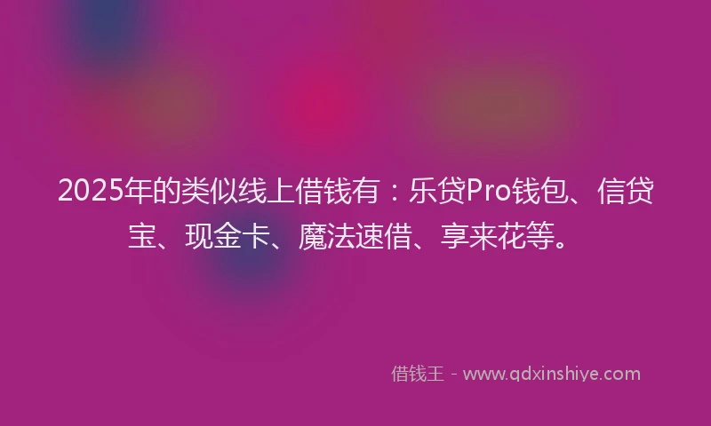 2025年的类似线上借钱有：乐贷Pro钱包、信贷宝、现金卡、魔法速借、享来花等。