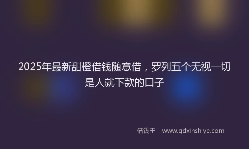 2025年最新甜橙借钱随意借，罗列五个无视一切是人就下款的口子