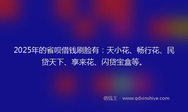 2025年的省呗借钱刷脸有：天小花、畅行花、民贷天下、享来花、闪贷宝盒等。