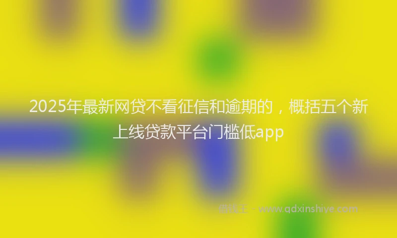 2025年最新网贷不看征信和逾期的，概括五个新上线贷款平台门槛低app
