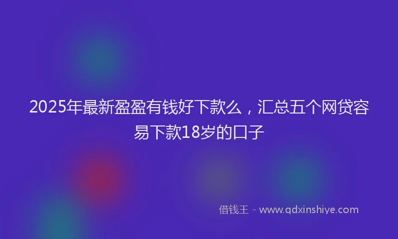 2025年最新盈盈有钱好下款么，汇总五个网贷容易下款18岁的口子