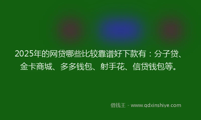 2025年的网贷哪些比较靠谱好下款有:分子贷、金卡商城、多多钱包、射手花、信贷钱包等。