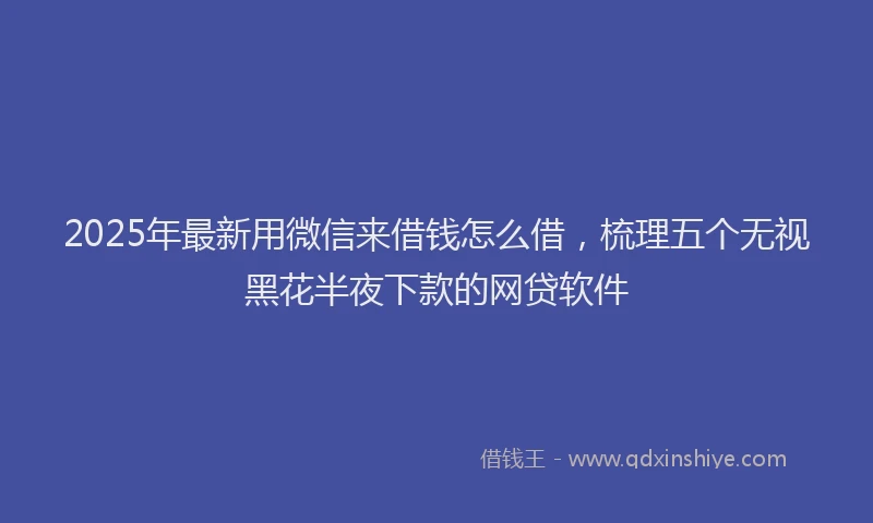 2025年最新用微信来借钱怎么借，梳理五个无视黑花半夜下款的网贷软件