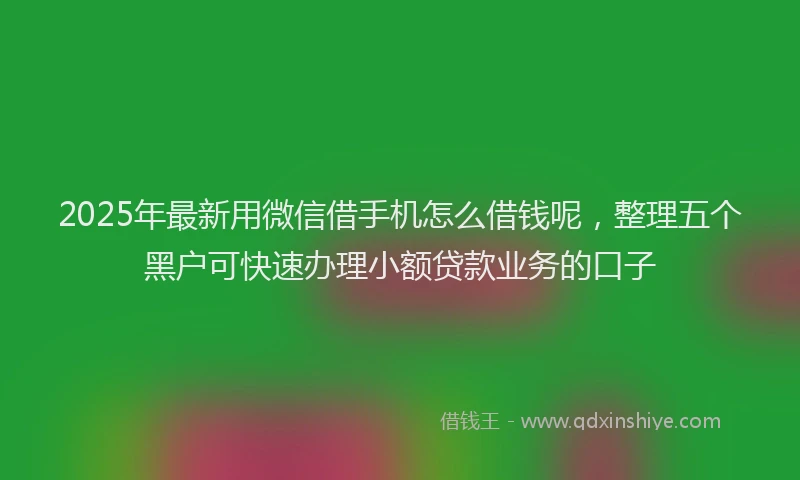 2025年最新用微信借手机怎么借钱呢，整理五个黑户可快速办理小额贷款业务的口子