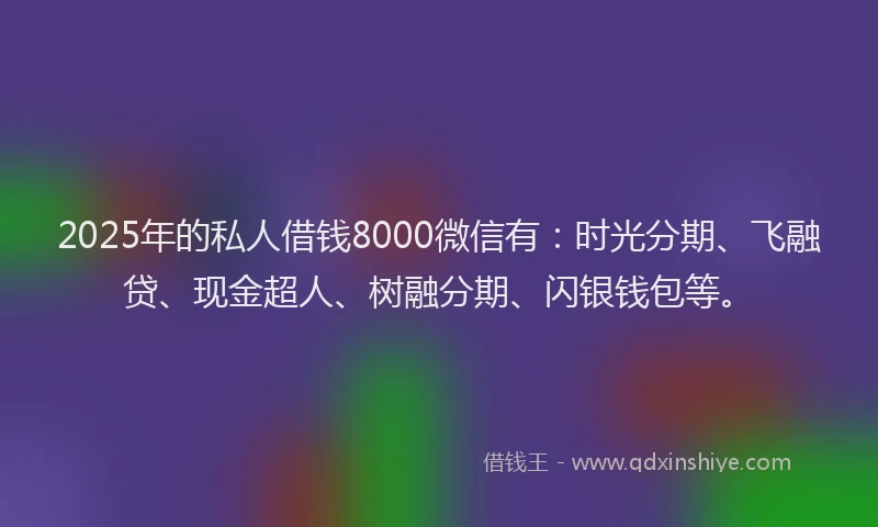 2025年的私人借钱8000微信有：时光分期、飞融贷、现金超人、树融分期、闪银钱包等。