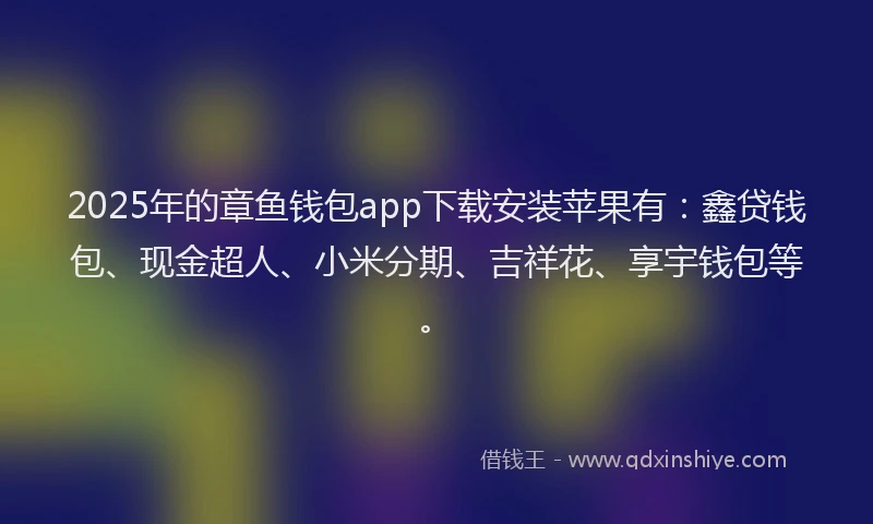 2025年的章鱼钱包app下载安装苹果有：鑫贷钱包、现金超人、小米分期、吉祥花、享宇钱包等。