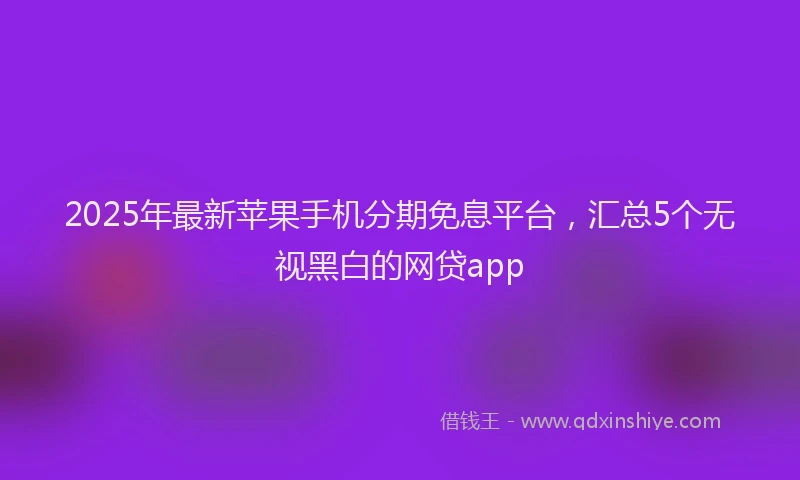2025年最新苹果手机分期免息平台，汇总5个无视黑白的网贷app