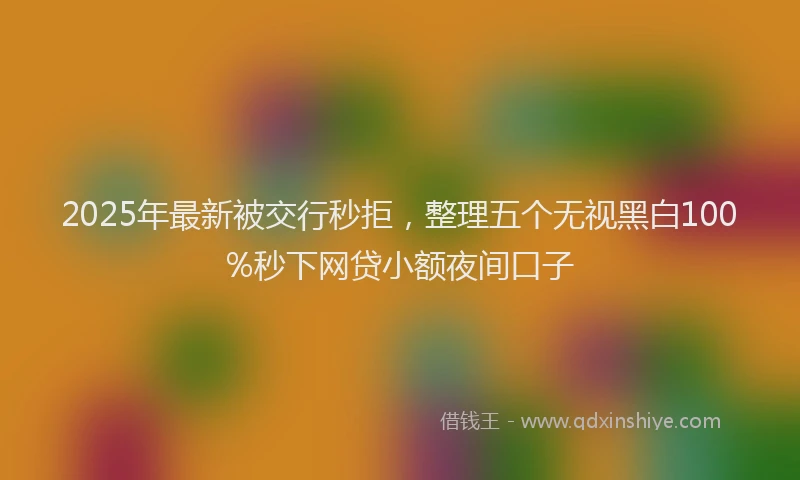 2025年最新被交行秒拒，整理五个无视黑白100%秒下网贷小额夜间口子