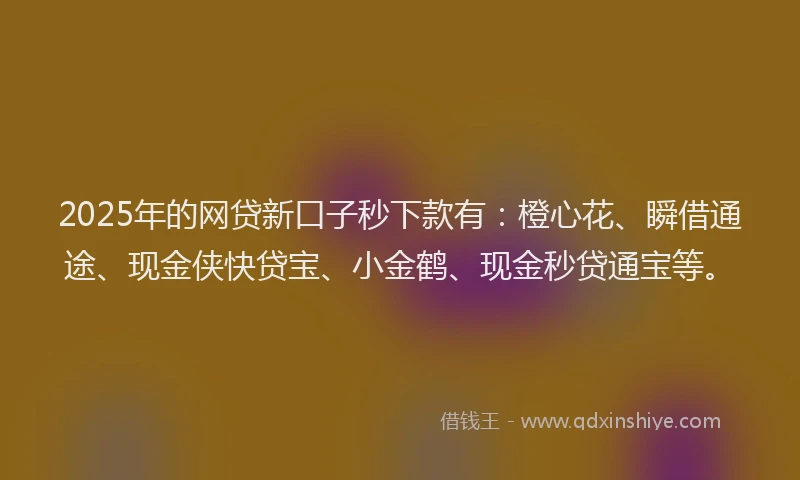 2025年的网贷新口子秒下款有:橙心花、瞬借通途、现金侠快贷宝、小金鹤、现金秒贷通宝等。