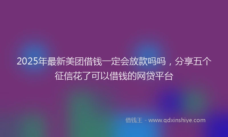 2025年最新美团借钱一定会放款吗吗，分享五个征信花了可以借钱的网贷平台