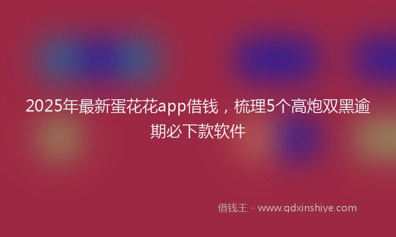2025年最新蛋花花app借钱，梳理5个高炮双黑逾期必下款软件
