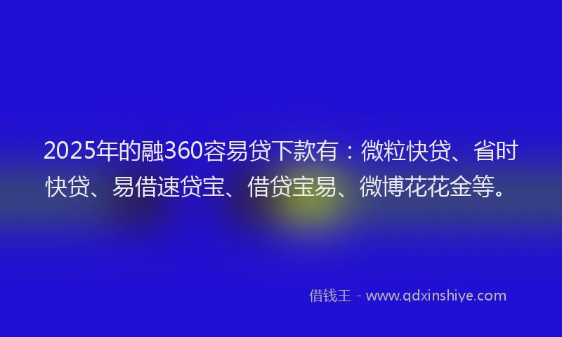 2025年的融360容易贷下款有：微粒快贷、省时快贷、易借速贷宝、借贷宝易、微博花花金等。