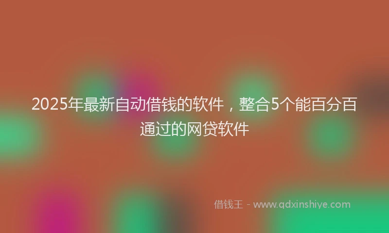 2025年最新自动借钱的软件，整合5个能百分百通过的网贷软件