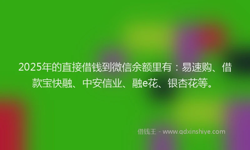 2025年的直接借钱到微信余额里有：易速购、借款宝快融、中安信业、融e花、银杏花等。