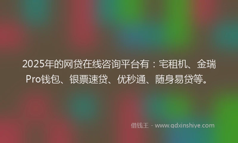 2025年的网贷在线咨询平台有：宅租机、金瑞Pro钱包、银票速贷、优秒通、随身易贷等。