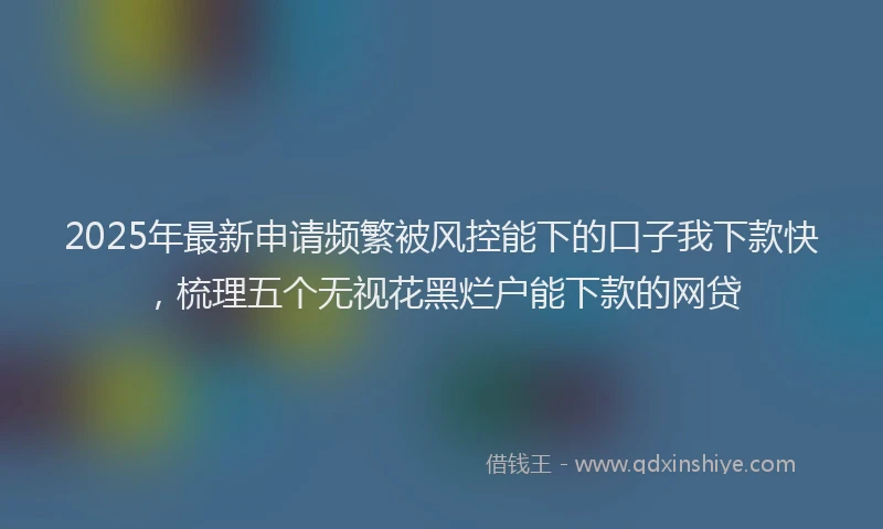 2025年最新申请频繁被风控能下的口子我下款快，梳理五个无视花黑烂户能下款的网贷