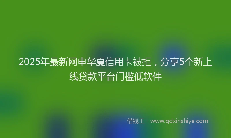 2025年最新网申华夏信用卡被拒，分享5个新上线贷款平台门槛低软件