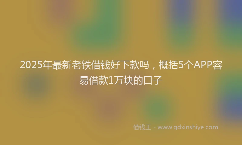2025年最新老铁借钱好下款吗，概括5个APP容易借款1万块的口子