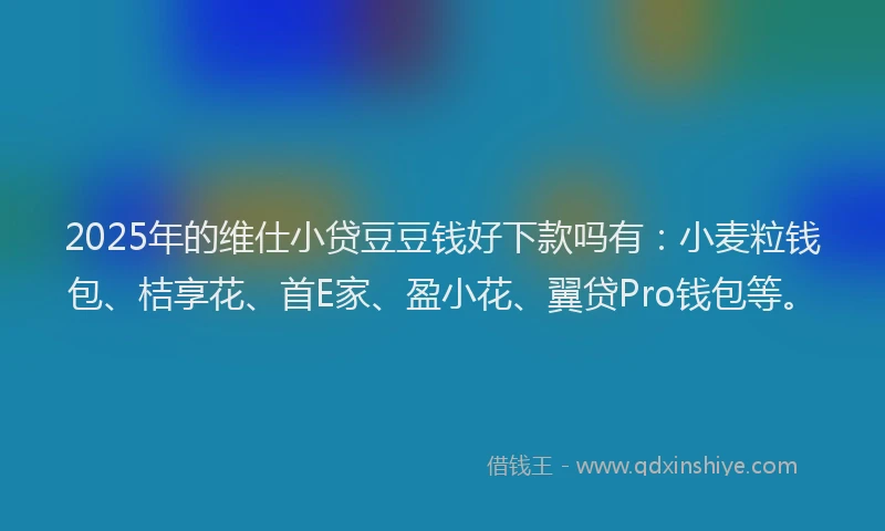 2025年的维仕小贷豆豆钱好下款吗有：小麦粒钱包、桔享花、首E家、盈小花、翼贷Pro钱包等。