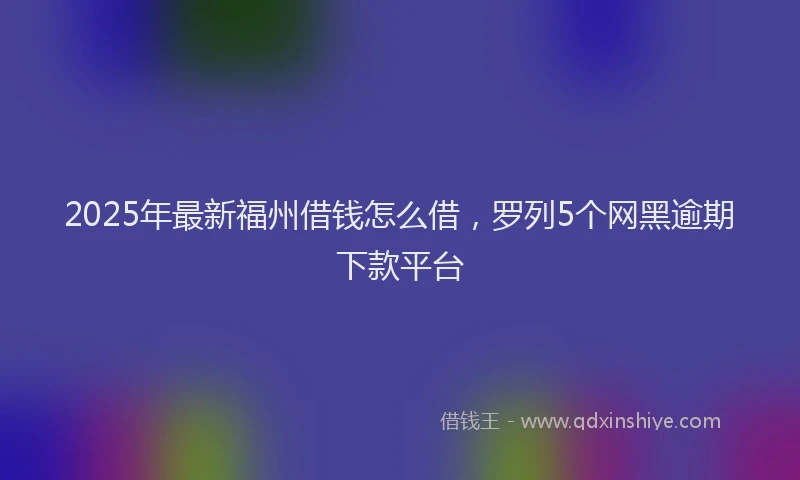 2025年最新福州借钱怎么借，罗列5个网黑逾期下款平台