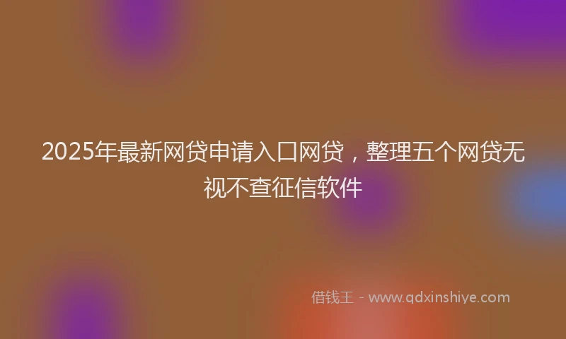 2025年最新网贷申请入口网贷，整理五个网贷无视不查征信软件