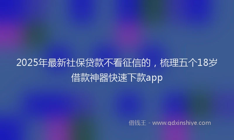 2025年最新社保贷款不看征信的，梳理五个18岁借款神器快速下款app