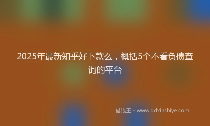 2025年最新知乎好下款么，概括5个不看负债查询的平台