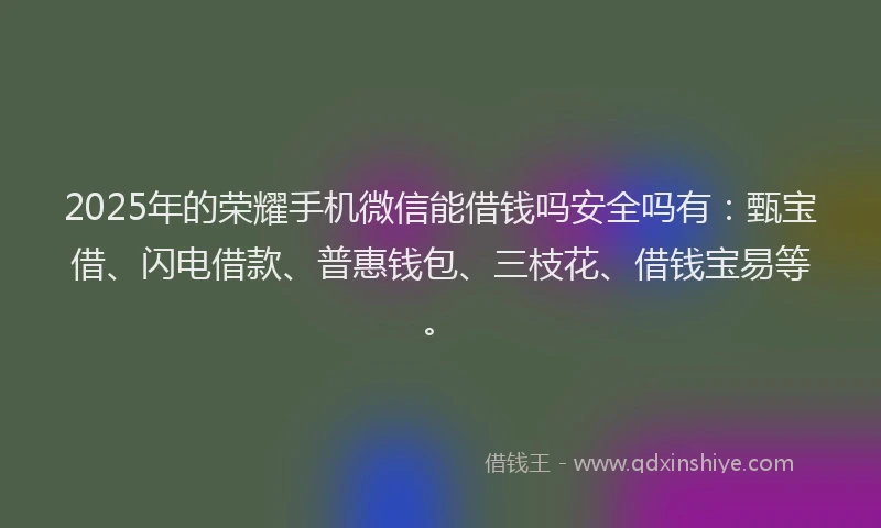 2025年的荣耀手机微信能借钱吗安全吗有：甄宝借、闪电借款、普惠钱包、三枝花、借钱宝易等。