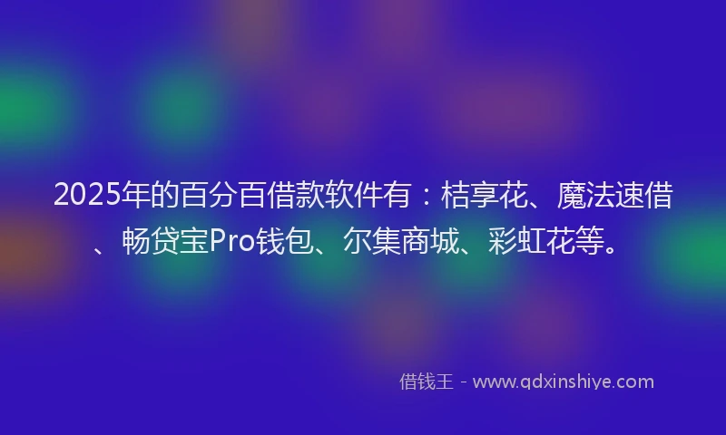 2025年的百分百借款软件有：桔享花、魔法速借、畅贷宝Pro钱包、尔集商城、彩虹花等。