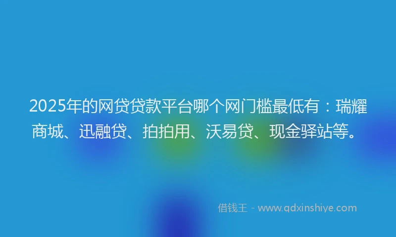 2025年的网贷贷款平台哪个网门槛最低有：瑞耀商城、迅融贷、拍拍用、沃易贷、现金驿站等。