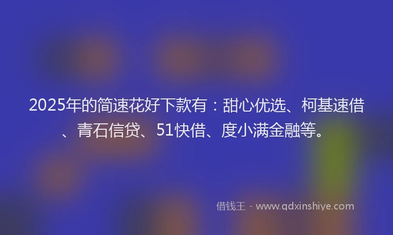 2025年的简速花好下款有：甜心优选、柯基速借、青石信贷、51快借、度小满金融等。