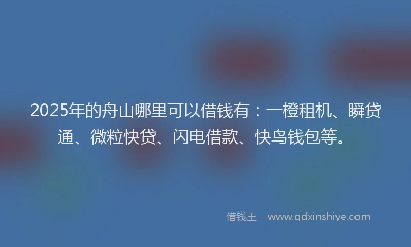 2025年的舟山哪里可以借钱有：一橙租机、瞬贷通、微粒快贷、闪电借款、快鸟钱包等。