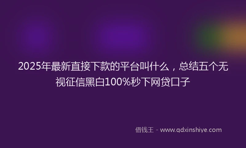2025年最新直接下款的平台叫什么，总结五个无视征信黑白100%秒下网贷口子