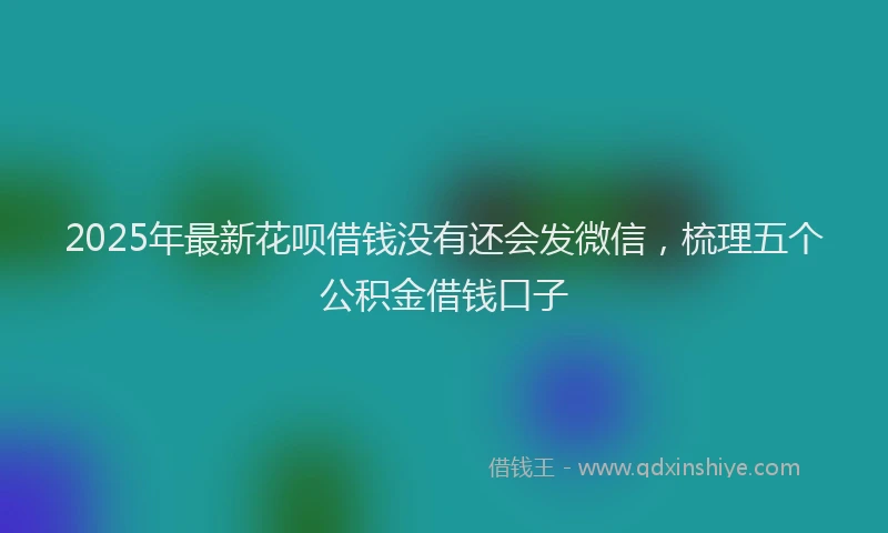 2025年最新花呗借钱没有还会发微信，梳理五个公积金借钱口子