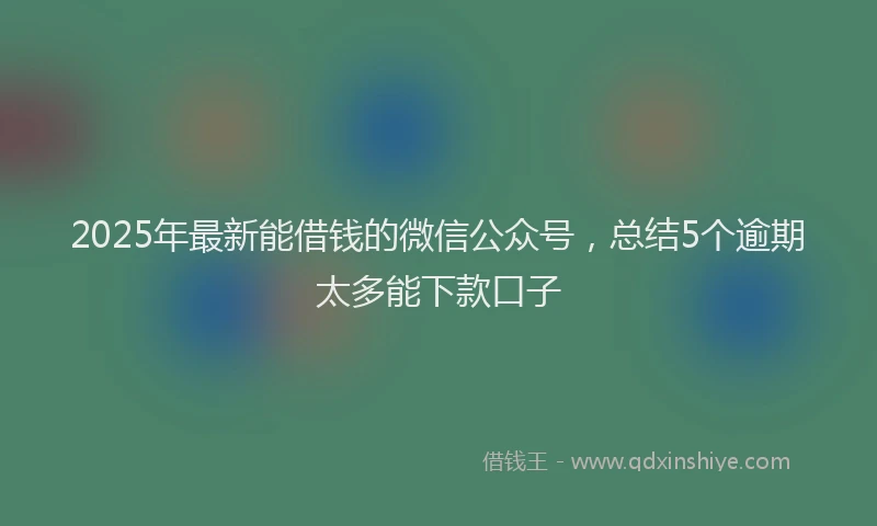 2025年最新能借钱的微信公众号，总结5个逾期太多能下款口子
