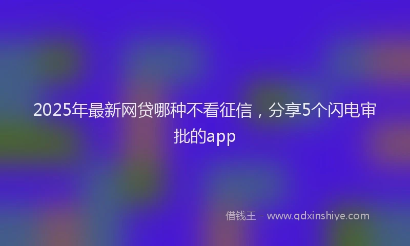 2025年最新网贷哪种不看征信，分享5个闪电审批的app