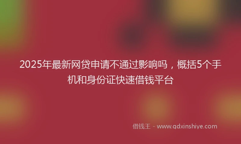 2025年最新网贷申请不通过影响吗，概括5个手机和身份证快速借钱平台