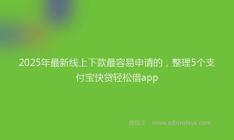 2025年最新线上下款最容易申请的，整理5个支付宝快贷轻松借app