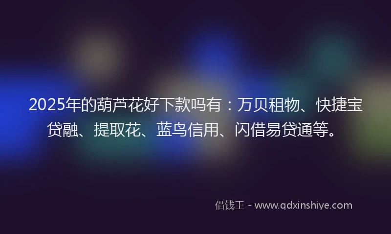 2025年的葫芦花好下款吗有：万贝租物、快捷宝贷融、提取花、蓝鸟信用、闪借易贷通等。