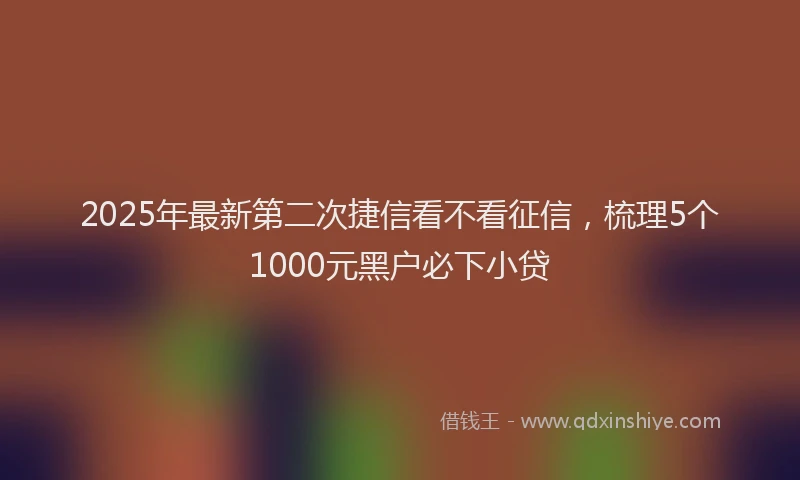 2025年最新第二次捷信看不看征信，梳理5个1000元黑户必下小贷